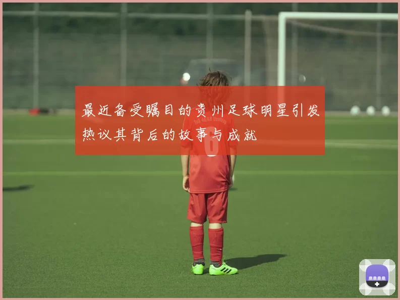最近备受瞩目的贵州足球明星引发热议其背后的故事与成就