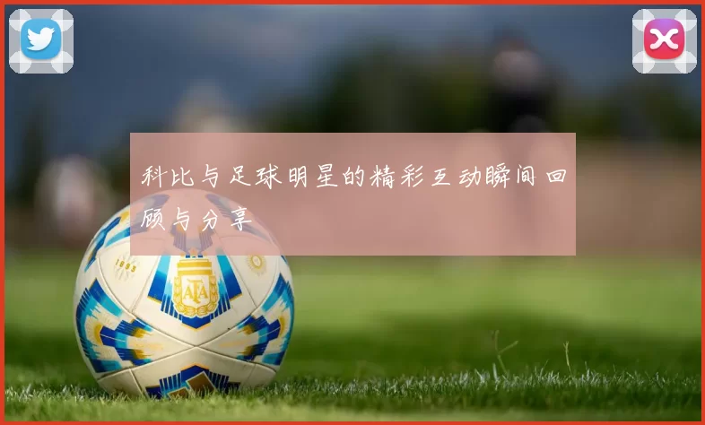 科比与足球明星的精彩互动瞬间回顾与分享
