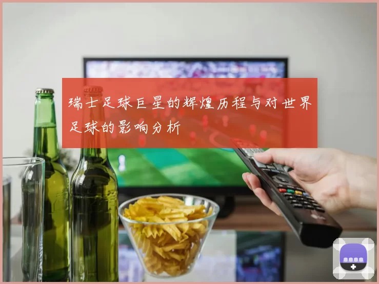 瑞士足球巨星的辉煌历程与对世界足球的影响分析