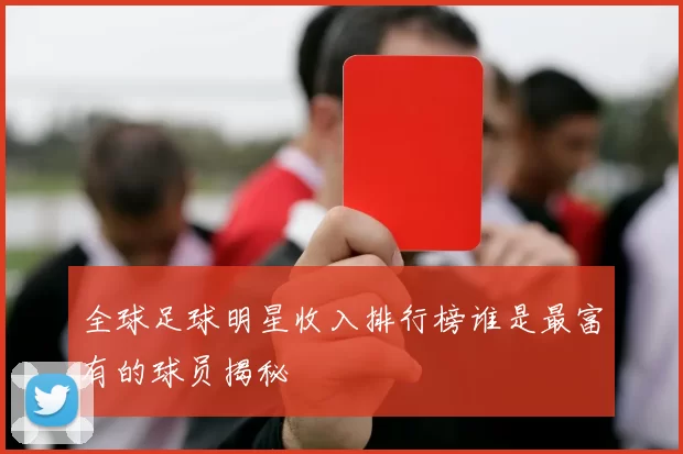 全球足球明星收入排行榜谁是最富有的球员揭秘