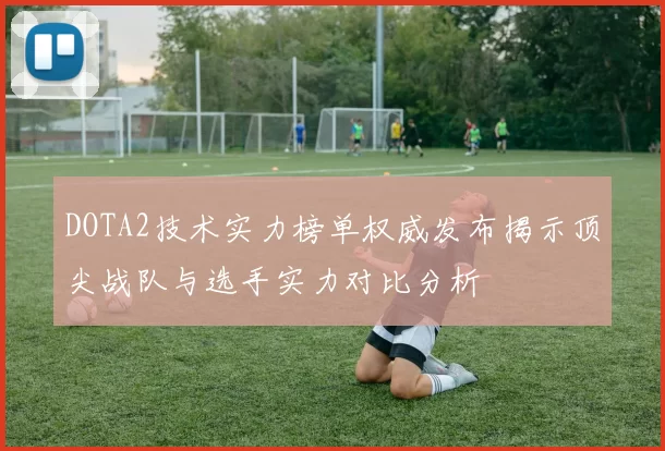 DOTA2技术实力榜单权威发布揭示顶尖战队与选手实力对比分析