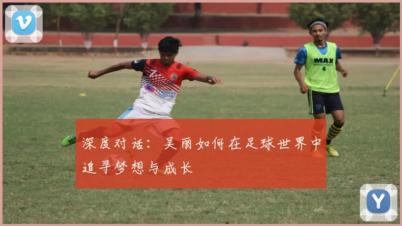 深度对话：吴丽如何在足球世界中追寻梦想与成长