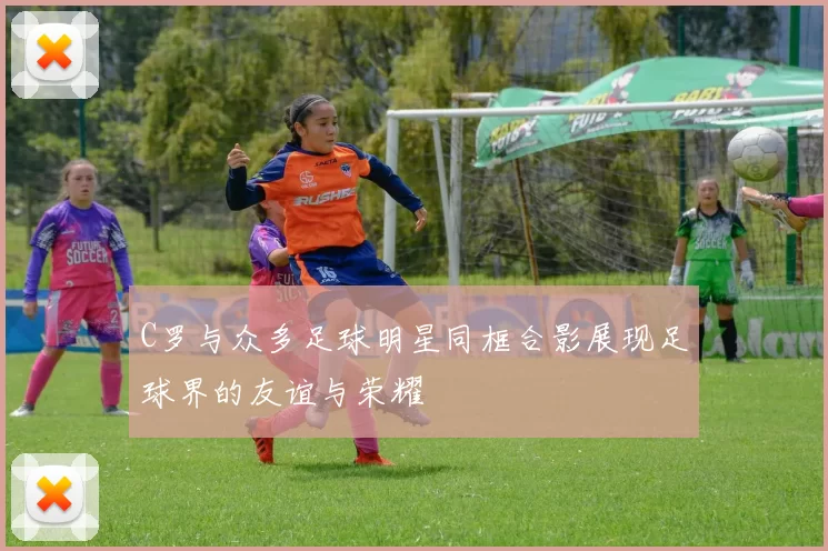 C罗与众多足球明星同框合影展现足球界的友谊与荣耀