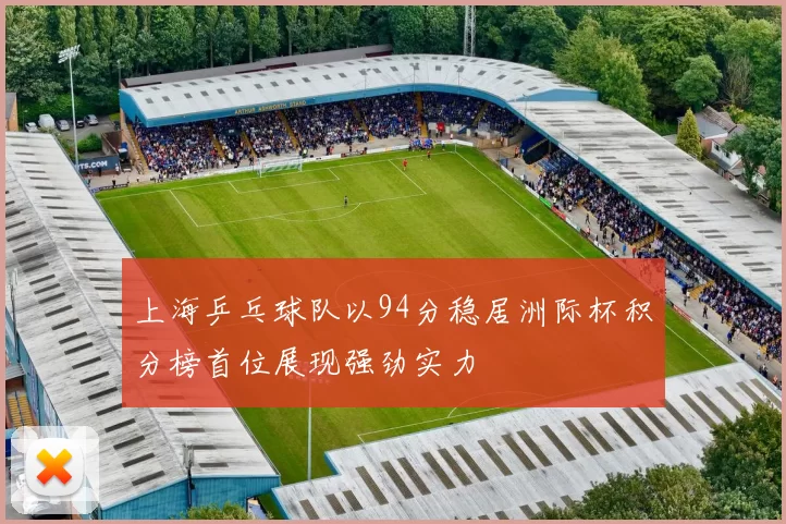 上海乒乓球队以94分稳居洲际杯积分榜首位展现强劲实力