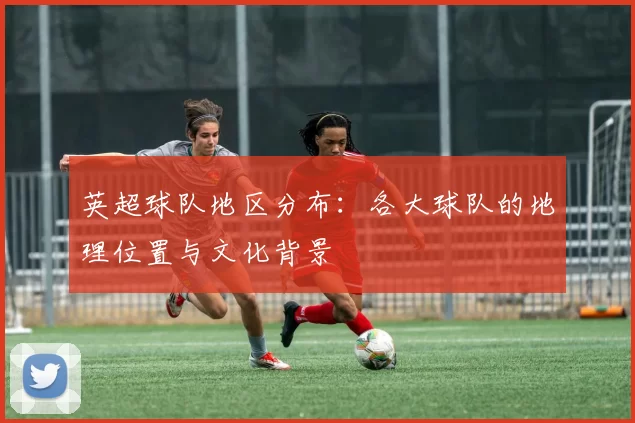 英超球队地区分布：各大球队的地理位置与文化背景