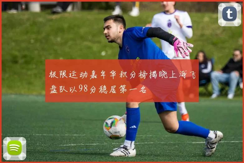 极限运动嘉年华积分榜揭晓上海飞盘队以98分稳居第一名