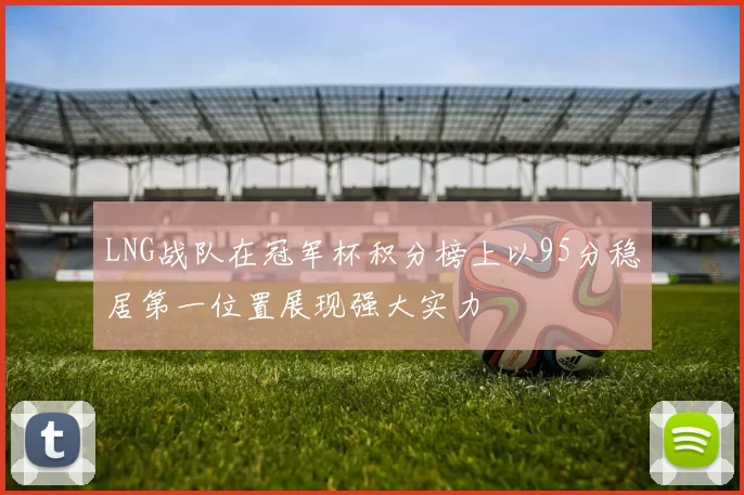 LNG战队在冠军杯积分榜上以95分稳居第一位置展现强大实力