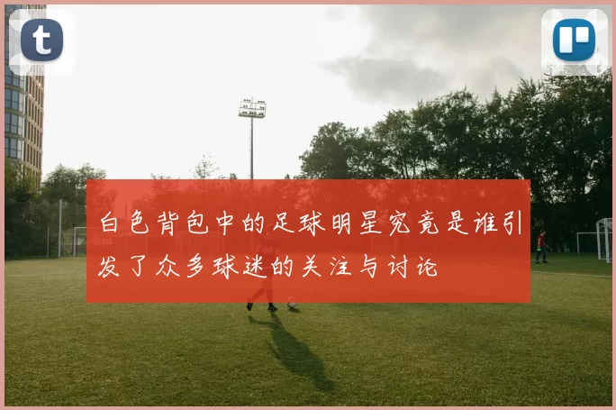 白色背包中的足球明星究竟是谁引发了众多球迷的关注与讨论