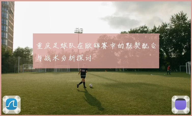 重庆足球队在欧锦赛中的默契配合与战术分析探讨