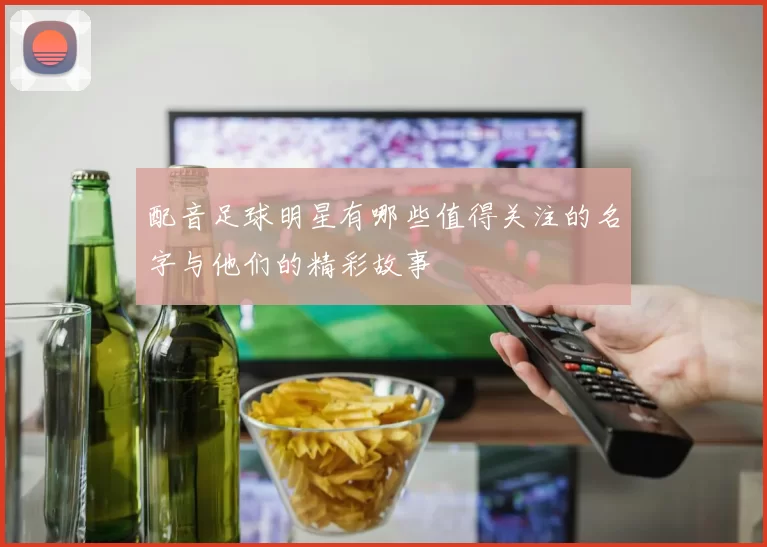 配音足球明星有哪些值得关注的名字与他们的精彩故事