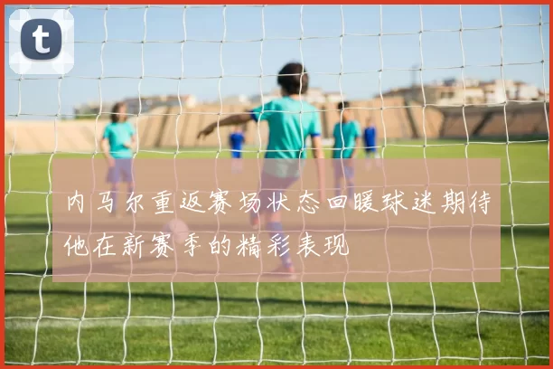 内马尔重返赛场状态回暖球迷期待他在新赛季的精彩表现
