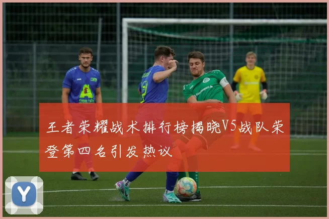 王者荣耀战术排行榜揭晓V5战队荣登第四名引发热议