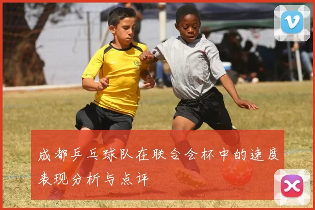 成都乒乓球队在联合会杯中的速度表现分析与点评