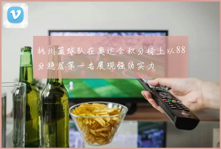 杭州篮球队在奥运会积分榜上以88分稳居第一名展现强劲实力