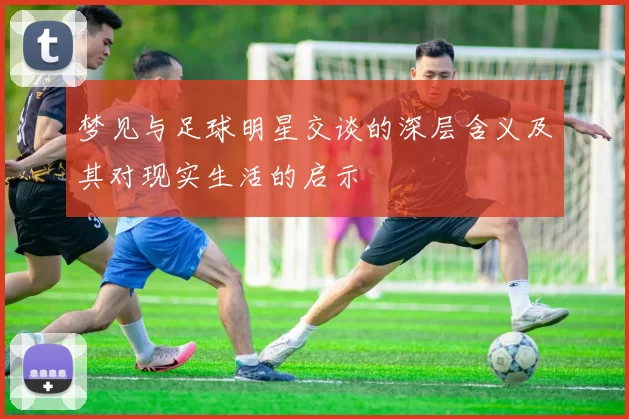 梦见与足球明星交谈的深层含义及其对现实生活的启示