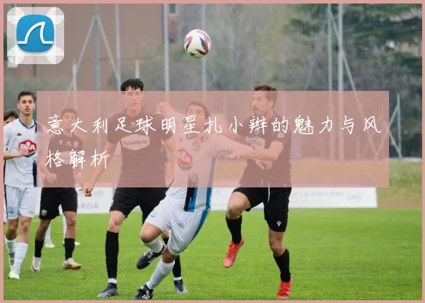 意大利足球明星扎小辫的魅力与风格解析