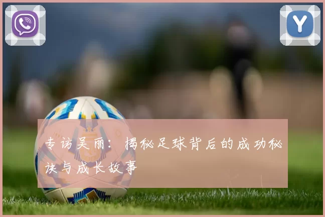专访吴丽：揭秘足球背后的成功秘诀与成长故事