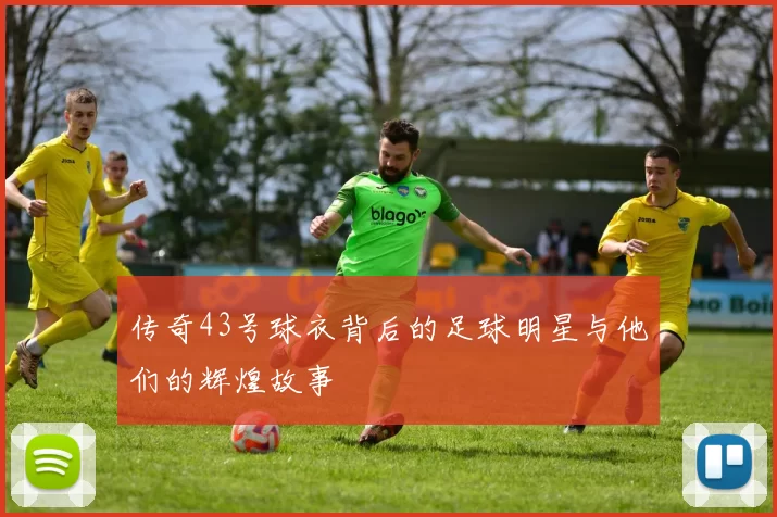传奇43号球衣背后的足球明星与他们的辉煌故事