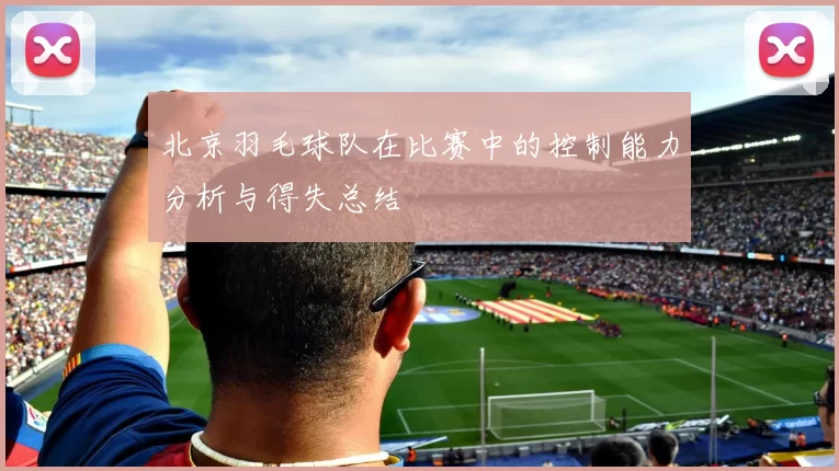 北京羽毛球队在比赛中的控制能力分析与得失总结