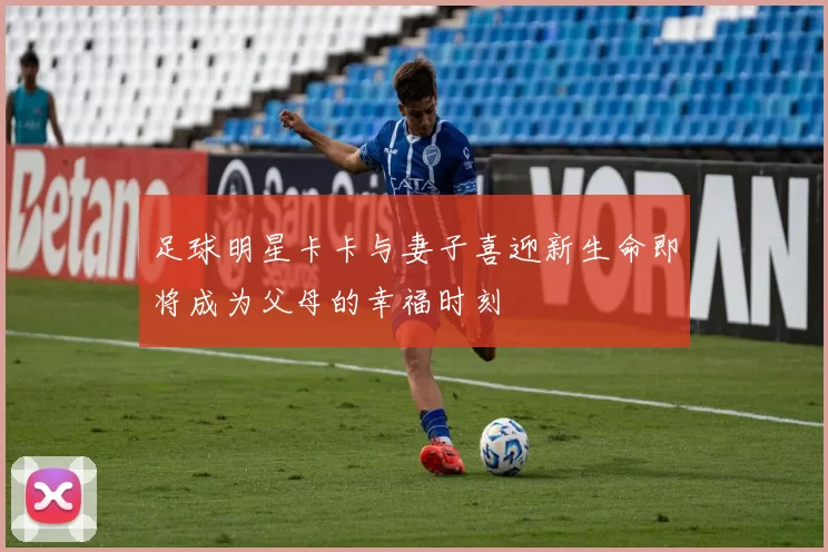 足球明星卡卡与妻子喜迎新生命即将成为父母的幸福时刻