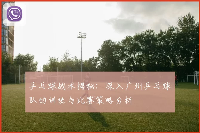 乒乓球战术揭秘：深入广州乒乓球队的训练与比赛策略分析