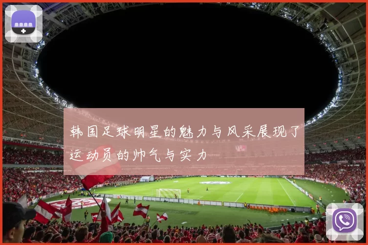 韩国足球明星的魅力与风采展现了运动员的帅气与实力