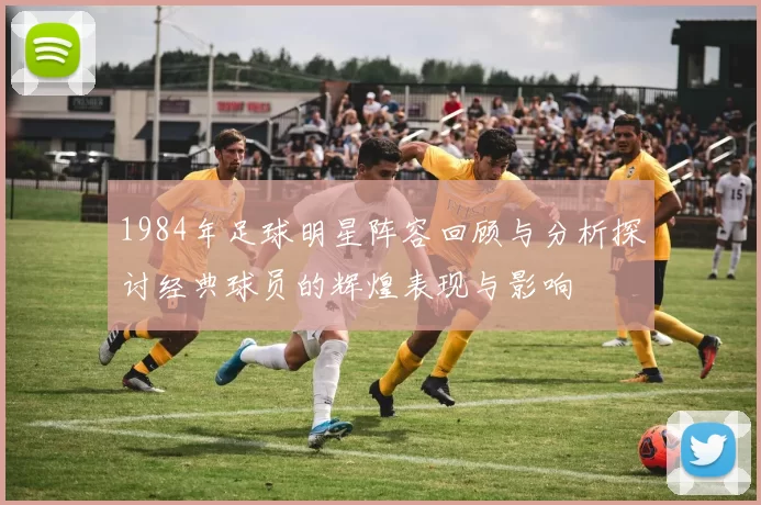 1984年足球明星阵容回顾与分析探讨经典球员的辉煌表现与影响