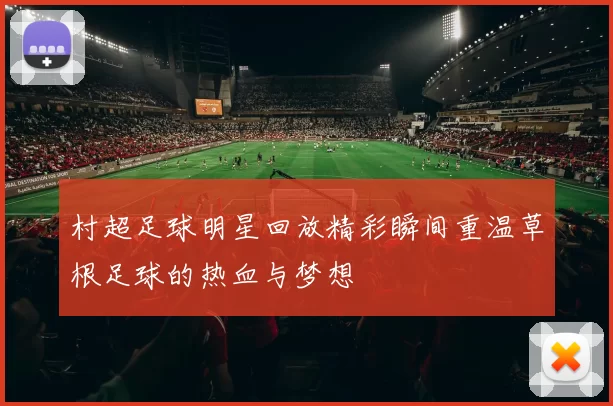 村超足球明星回放精彩瞬间重温草根足球的热血与梦想
