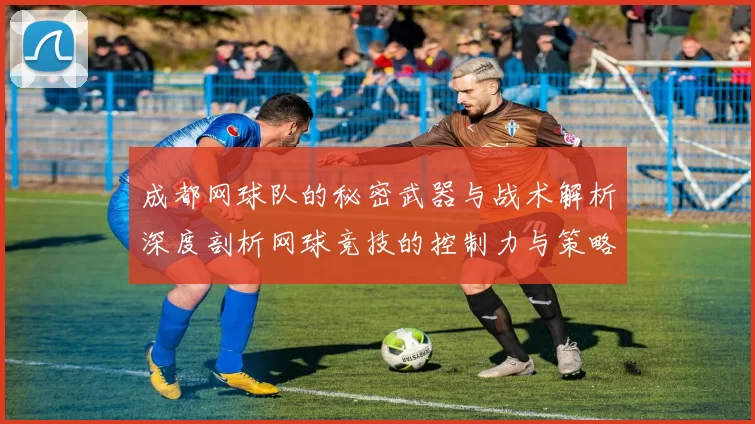 成都网球队的秘密武器与战术解析深度剖析网球竞技的控制力与策略