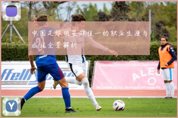 中国足球明星邵佳一的职业生涯与成就全景解析