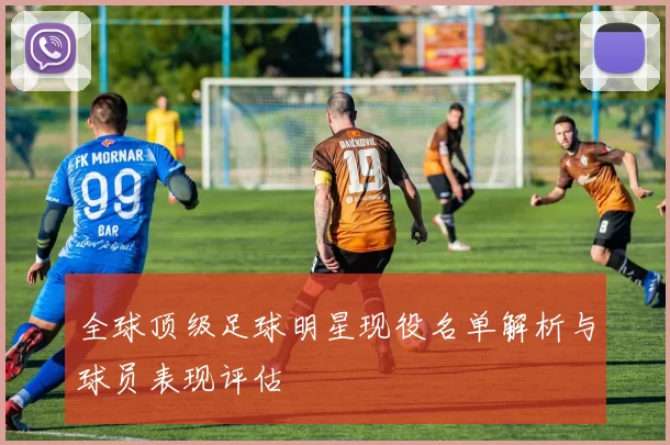 全球顶级足球明星现役名单解析与球员表现评估