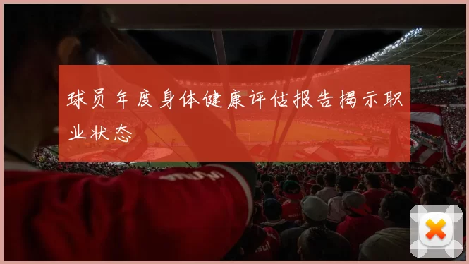 球员年度身体健康评估报告揭示职业状态