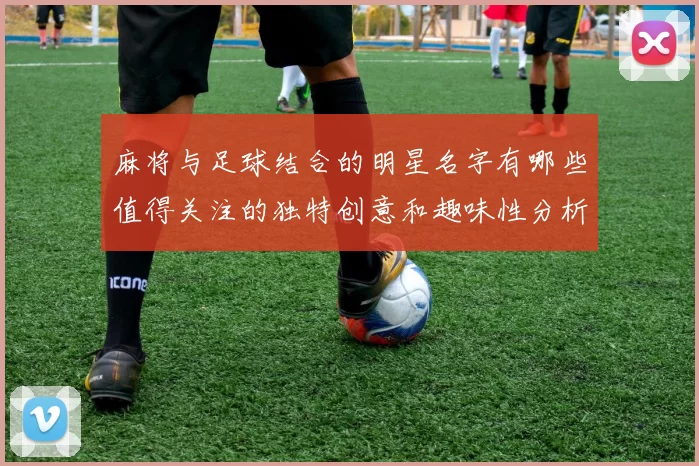 麻将与足球结合的明星名字有哪些值得关注的独特创意和趣味性分析
