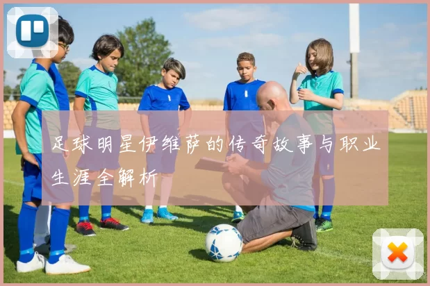足球明星伊维萨的传奇故事与职业生涯全解析