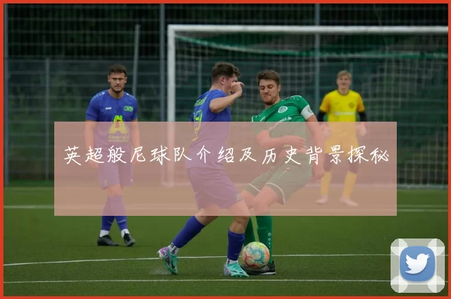 英超般尼球队介绍及历史背景探秘