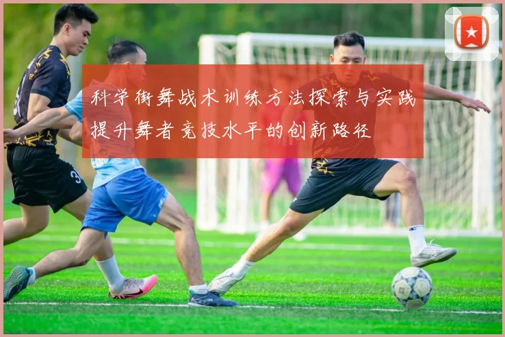 科学街舞战术训练方法探索与实践提升舞者竞技水平的创新路径