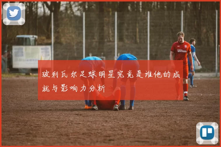 玻利瓦尔足球明星究竟是谁他的成就与影响力分析