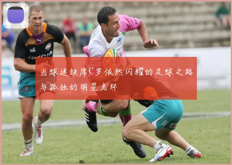 当球迷缺席C罗依然闪耀的足球之路与孤独的明星光环