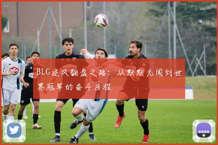 BLG逆风翻盘之路：从默默无闻到世界冠军的奋斗历程