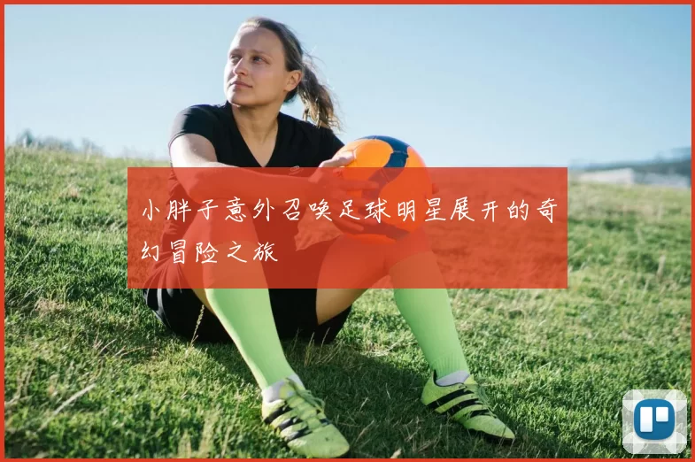 小胖子意外召唤足球明星展开的奇幻冒险之旅