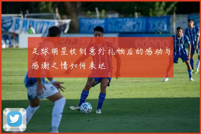 足球明星收到意外礼物后的感动与感谢之情如何表达