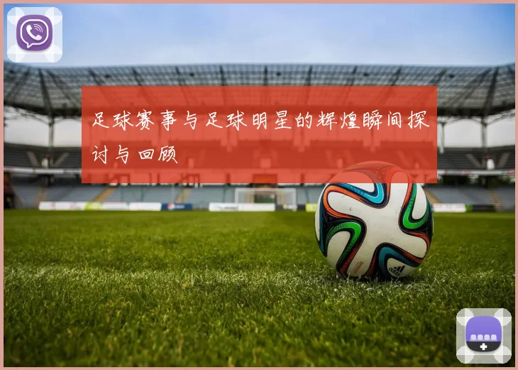 足球赛事与足球明星的辉煌瞬间探讨与回顾