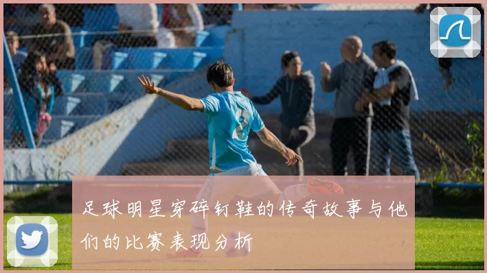 足球明星穿碎钉鞋的传奇故事与他们的比赛表现分析