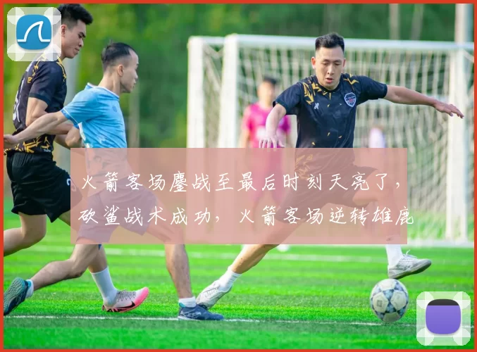 火箭客场鏖战至最后时刻天亮了，砍鲨战术成功，火箭客场逆转雄鹿