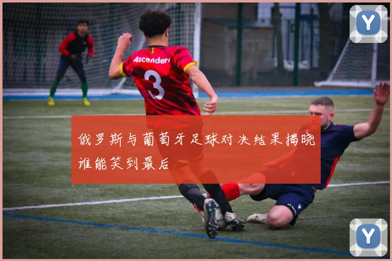 俄罗斯与葡萄牙足球对决结果揭晓谁能笑到最后