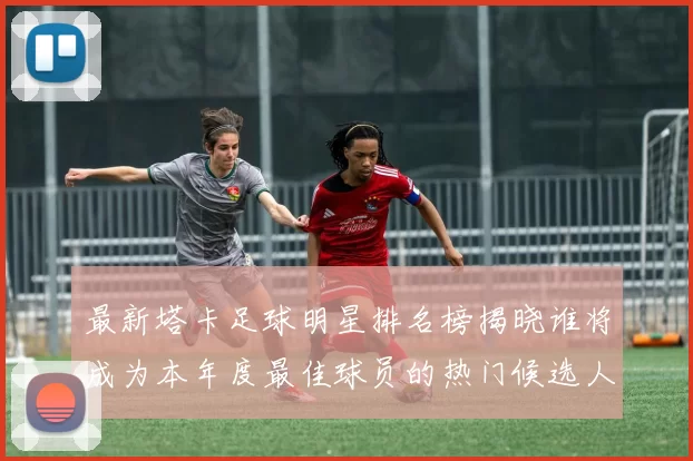 最新塔卡足球明星排名榜揭晓谁将成为本年度最佳球员的热门候选人