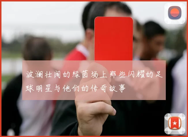 波澜壮阔的绿茵场上那些闪耀的足球明星与他们的传奇故事