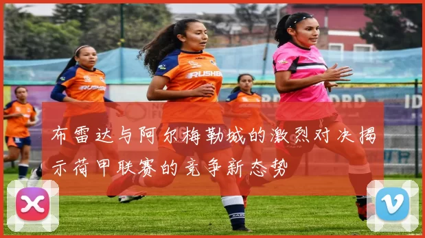 布雷达与阿尔梅勒城的激烈对决揭示荷甲联赛的竞争新态势