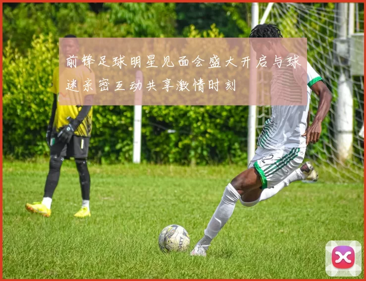 前锋足球明星见面会盛大开启与球迷亲密互动共享激情时刻