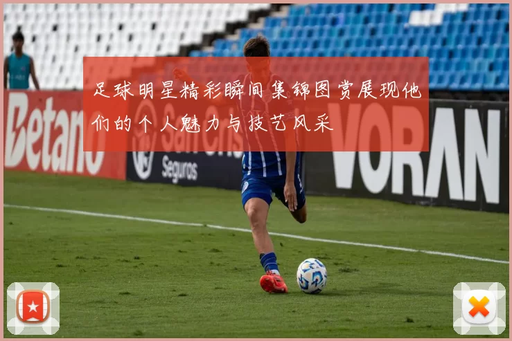 足球明星精彩瞬间集锦图赏展现他们的个人魅力与技艺风采